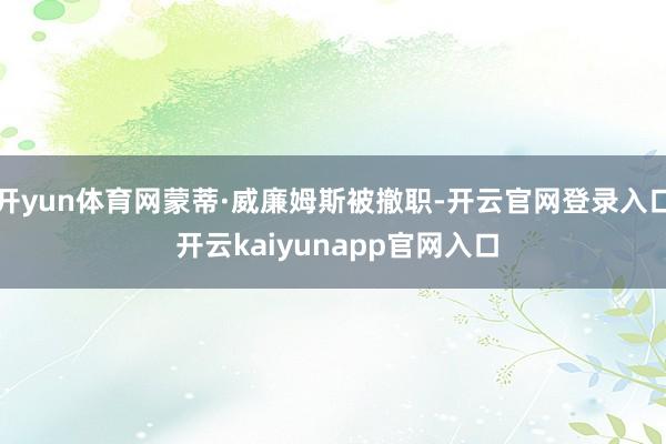 开yun体育网蒙蒂·威廉姆斯被撤职-开云官网登录入口 开云kaiyunapp官网入口