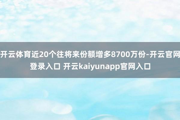 开云体育近20个往将来份额增多8700万份-开云官网登录入口 开云kaiyunapp官网入口