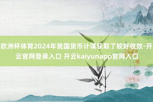 欧洲杯体育2024年我国货币计谋获取了较好收效-开云官网登录入口 开云kaiyunapp官网入口