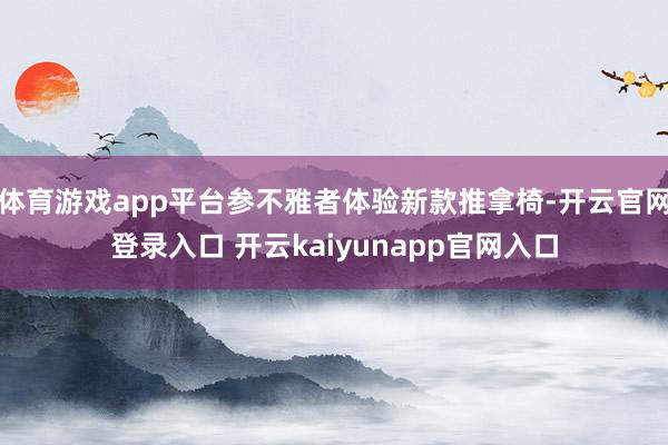 体育游戏app平台参不雅者体验新款推拿椅-开云官网登录入口 开云kaiyunapp官网入口