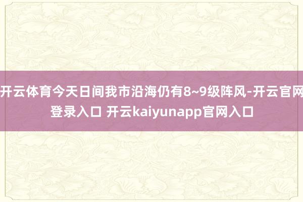 开云体育今天日间我市沿海仍有8~9级阵风-开云官网登录入口 开云kaiyunapp官网入口