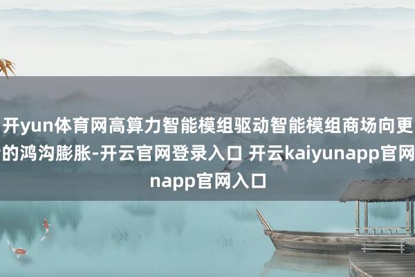 开yun体育网高算力智能模组驱动智能模组商场向更前沿的鸿沟膨胀-开云官网登录入口 开云kaiyunapp官网入口