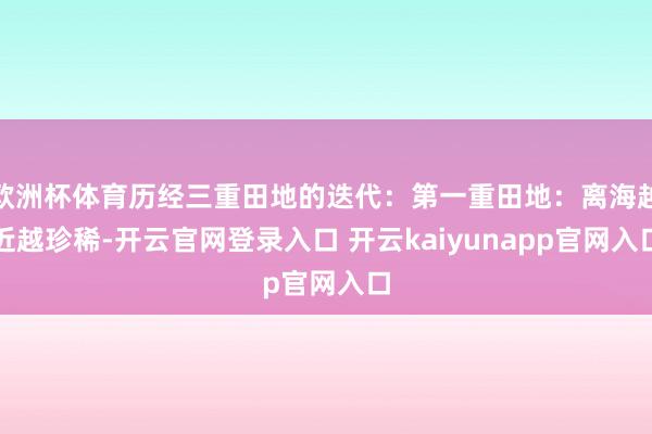 欧洲杯体育历经三重田地的迭代：第一重田地：离海越近越珍稀-开云官网登录入口 开云kaiyunapp官网入口