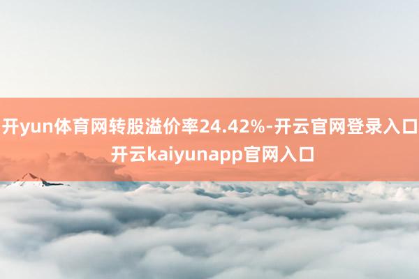 开yun体育网转股溢价率24.42%-开云官网登录入口 开云kaiyunapp官网入口