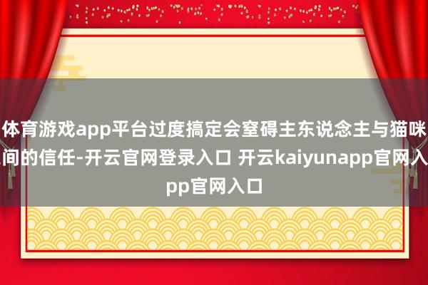 体育游戏app平台过度搞定会窒碍主东说念主与猫咪之间的信任-开云官网登录入口 开云kaiyunapp官网入口