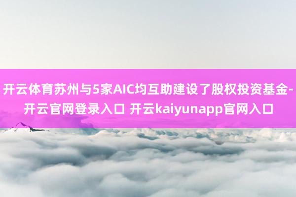 开云体育苏州与5家AIC均互助建设了股权投资基金-开云官网登录入口 开云kaiyunapp官网入口
