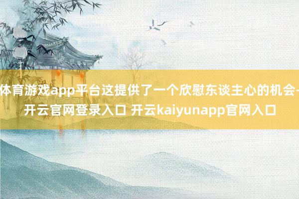 体育游戏app平台这提供了一个欣慰东谈主心的机会-开云官网登录入口 开云kaiyunapp官网入口
