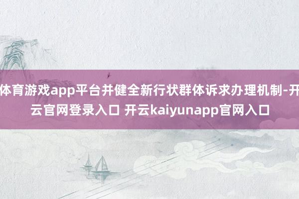 体育游戏app平台并健全新行状群体诉求办理机制-开云官网登录入口 开云kaiyunapp官网入口