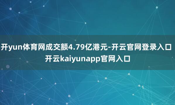 开yun体育网成交额4.79亿港元-开云官网登录入口 开云kaiyunapp官网入口