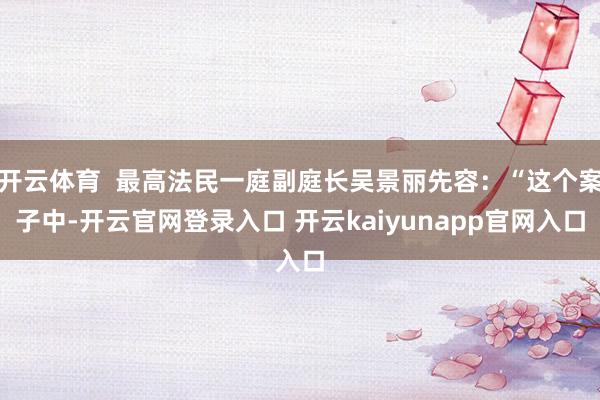 开云体育  最高法民一庭副庭长吴景丽先容：“这个案子中-开云官网登录入口 开云kaiyunapp官网入口