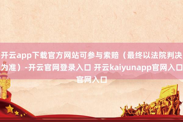开云app下载官方网站可参与索赔（最终以法院判决为准）-开云官网登录入口 开云kaiyunapp官网入口