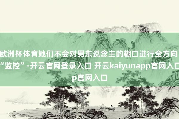 欧洲杯体育她们不会对男东说念主的糊口进行全方向 “监控”-开云官网登录入口 开云kaiyunapp官网入口