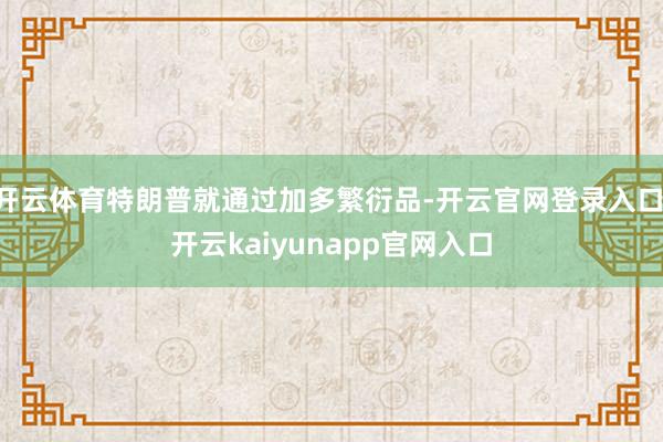开云体育特朗普就通过加多繁衍品-开云官网登录入口 开云kaiyunapp官网入口