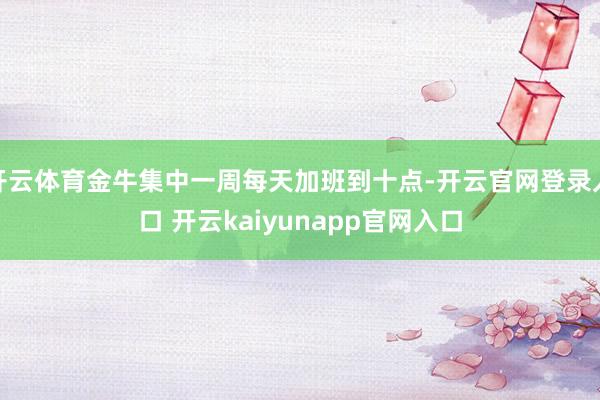 开云体育金牛集中一周每天加班到十点-开云官网登录入口 开云kaiyunapp官网入口